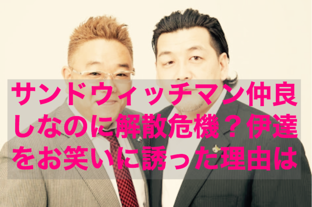 サンドウィッチマン仲良しなのに解散危機 伊達をお笑いの世界に誘った理由も紹介 庭ブログ